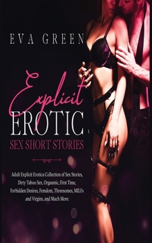 Explicit Erotic Sex Short Stories: Adult Explicit Erotica Collection of Sex Stories, Dirty Taboo Sex, Orgasmic, First Time, Forbidden Desires, Femdom, Threesomes, MILFs and Virgins, and Much More