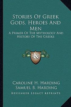 Stories of Greek Gods, Heroes, and Men: A Primer of the Mythology and History of the Greeks - Scholar's Choice Edition