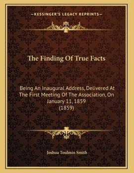 Paperback The Finding Of True Facts: Being An Inaugural Address, Delivered At The First Meeting Of The Association, On January 11, 1859 (1859) Book