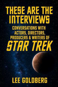 These Are The Interviews: Conversations with Actors, Directors, Producers & Writers of STAR TREK (Lee Goldberg's Television Books)
