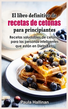 El libro definitivo de recetas de cetonas para principiantes: Recetas saludables de cetonas para las personas inteligentes que están en Dieta Keto (Spanish Edition)