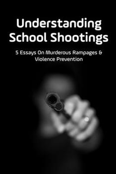 Understanding School Shootings: 5 Essays On Murderous Rampages & Violence Prevention: How To Stop School Rampage Killing