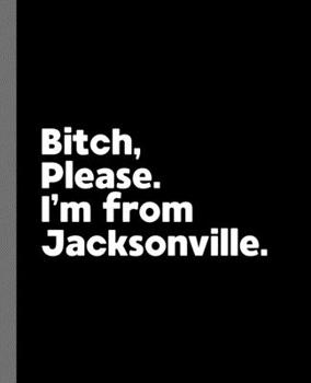 Bitch, Please. I'm From Jacksonville.: A Vulgar Adult Composition Book for a Native Jacksonville, Florida FL Resident