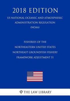 Fisheries of the Northeastern United States - Northeast Groundfish Fishery - Framework Adjustment 51 (US National Oceanic and Atmospheric Administration Regulation) (NOAA) (2018 Edition)