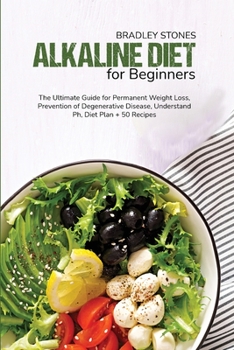 Alkaline Diet for Beginners: The Ultimate Guide for Permanent Weight Loss, Prevention of Degenerative Disease, Understand Ph, Diet Plan + 50 Recipes