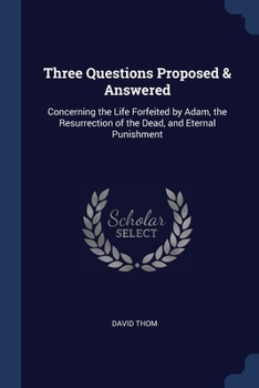 Paperback Three Questions Proposed & Answered: Concerning the Life Forfeited by Adam, the Resurrection of the Dead, and Eternal Punishment Book