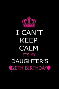 I Can't Keep Calm It's My Daughter's 20th Birthday: Cute Journal Notebook For 20 Years Girls. Gift it your daughters or friends daughter's birthday ... remarkable 100 pages 6*9 writing notebook