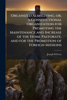 Organized almsgiving, or, A constitutional organization for promoting the maintenance and increase of the home pastorate, and for the promotion of ... : a second paper Volume Talbot collection of
