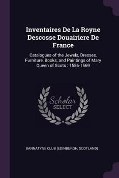 Paperback Inventaires De La Royne Descosse Douairiere De France: Catalogues of the Jewels, Dresses, Furniture, Books, and Paintings of Mary Queen of Scots: 1556 Book