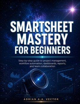 SMARTSHEET MASTERY FOR BEGINNERS: Step-by-step guide to project management, workflow automation, dashboards, reports, and team collaboration