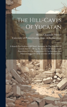 The Hill-caves Of Yucatan: A Search For Evidence Of Man's Antiquity In The Caverns Of Central America. Being An Account Of The Corwith Expedition Of ... Of The University Of Pennsylvania