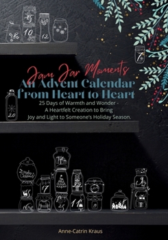 Jam Jar Moments: An Advent Calendar from Heart to Heart: 25 Days of Warmth and Wonder - A Heartfelt Creation to Bring Joy and Light to Someone’s Holiday Season.