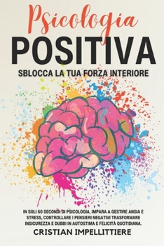 Psicologia Positiva: Sblocca la Tua Forza Interiore,In soli 60 secondi di psicologia, impara a gestire ansia e stress, controllare i pensieri negativi ... e dubbi in autostima (Italian Edition)