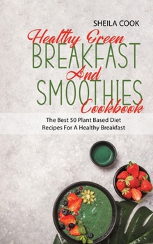 Healthy Green Breakfast And Smoothies Cookbook: Easy And Natural Plant based Smoothies And Breakfast Recipes