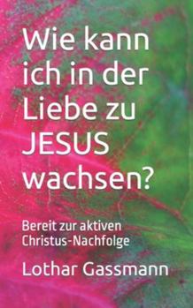 Wie kann ich in der Liebe zu JESUS wachsen?: Bereit zur aktiven Christus-Nachfolge (German Edition)