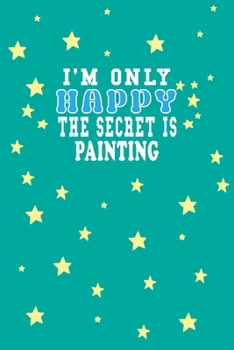 Paperback I m Only Happy The Secret Is Painting Notebook Lovers Gift: Lined Notebook / Journal Gift, 120 Pages, 6x9, Soft Cover, Matte Finish Book