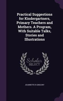 Hardcover Practical Suggestions for Kindergartners, Primary Teachers and Mothers. A Program, With Suitable Talks, Stories and Illustrations Book
