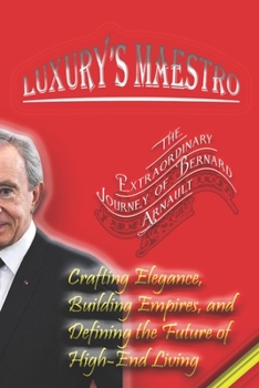 Paperback Luxury's Maestro: The Extraordinary Journey of Bernard Arnault: Crafting Elegance, Building Empires, and Defining the Future of High-End Book