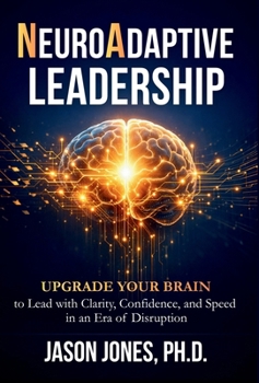 NeuroAdaptive Leadership : Upgrade Your Brain to Lead with Clarity, Confidence, and Speed in an Era of Disruption