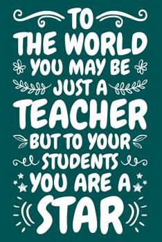 Paperback To The World You May Be Just A Teacher But To Your Students You Are A Star: Teacher Notebook: A Lined Notebook for Teachers - An Awesome Teacher Appre Book