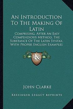 Paperback An Introduction To The Making Of Latin: Comprising, After An Easy Compendious Method, The Substance Of The Latin Syntax, With Proper English Examples Book