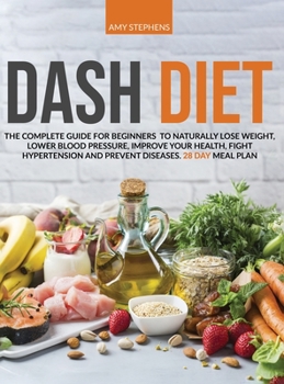 Dash Diet: The Complete Guide For Beginners To Naturally Lose Weight, Lower Blood Pressure, Improve Your Health, Fight Hypertension And Prevent Diseases 28-Day Meal Plan