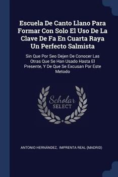 Escuela de Canto Llano Para Formar Con Solo El USO de la Clave de Fa En Cuarta Raya Un Perfecto Salmista: Sin Que Por Seo Dejen de Conocer Las Otras Que Se Han Usado Hasta El Presente, y de Que Se Exc