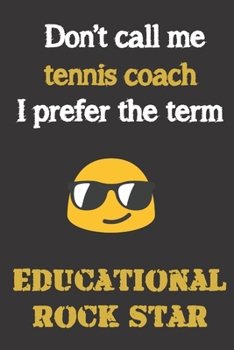 Don't call me Tennis Coach. I prefer the term educational rock star.: Fun gag tennis coach gift notebook for Christmas or end of school year. Coaches love notebooks as much as shouting and whistling.