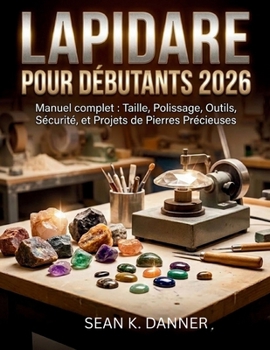 LAPIDAIRE POUR DÉBUTANTS 2026: Manuel complet pour la taille, le polissage, les outils des pierres précieuses, Sécurité et projets (French Edition)