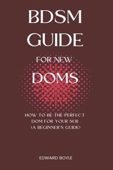 Paperback BDSM Guide For New Doms: How To Be The Perfect Dom For Your Sub (A Beginner's Guide) Book