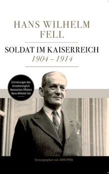 Soldat im Kaiserreich 1904 - 1914: Erinnerungen des Grossherzoglich Hessischen Offiziers Hans Wilhelm Fell