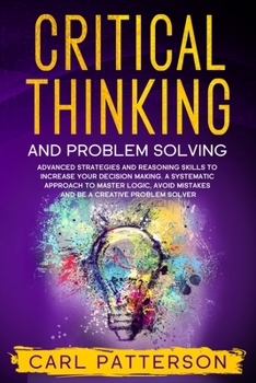 Paperback Critical Thinking And Problem Solving: Advanced Strategies and Reasoning Skills to Increase Your Decision Making. A Systematic Approach to Master Logi Book