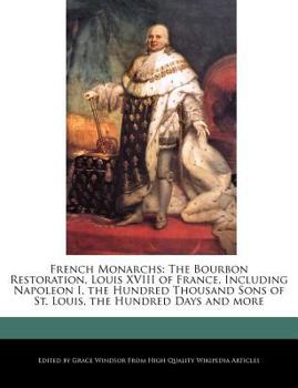 French Monarchs : The Bourbon Restoration, Louis XVIII of France, Including Napoleon I, the Hundred Thousand Sons of St. Louis, the Hundred Days and Mo