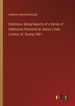 Godliness: Being Reports of a Series of Addresses Delivered at James's Hall, London, W. During 1881