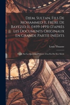 Paperback Djem, Sultan, Fils De Mohammed Ii, Frère De Bayezid Ii, (1459-1495) D'après Les Documents Originaux En Grande Partie Inédits: Etude Sur La Question D' [French] Book