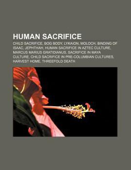 Human Sacrifice: Child Sacrifice, Bog Body, Lykaion, Moloch, Binding of Isaac, Jephthah, Human Sacrifice in Aztec Culture