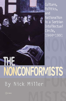 The Nonconformists: Culture, Politics and Nationalism in a Serbian Intellectual Circle, 1944-1991