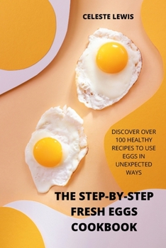 Paperback The Step-By-Step Fresh Eggs Cookbook: Discover Over 100 Healthy Recipes to Use Eggs in Unexpected Ways Book