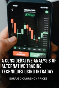 Paperback A Considerative Analysis of Alternative Trading Techniques Using Intraday Eur/Usd Currency Prices Book