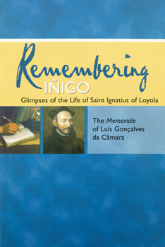 Remembering Iñigo: Glimpses of the Life of Saint Ignatius of Loyola; The Memoriale of Luis Gonçalves da Câmara