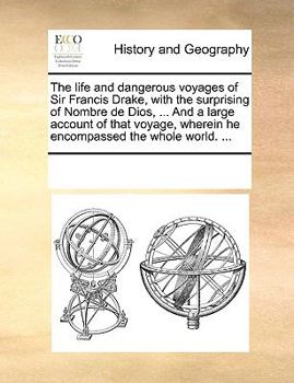 The Life and Dangerous Voyages of Sir Francis Drake, With the Surprising of Nombre de Dios, ... And a Large Account of That Voyage, Wherein he Encompassed the Whole World.