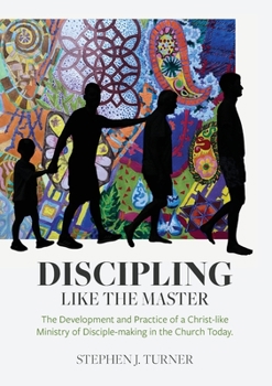 Discipling Like the Master: The Development and Practice of a Christ-like Ministry of Disciple-making in the Church Today