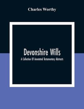 Paperback Devonshire Wills: A Collection Of Annotated Testamentary Abstracts, Together With The Family History And Genealogy Of Many Of The Most A Book
