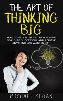 Paperback The Art Of Thinking Big: How To Establish And Reach Your Goals, Be Successful And Achieve Anything You Want In Life Book