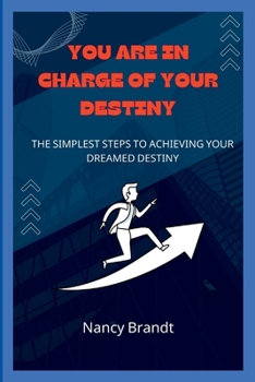 YOU ARE IN CHARGE OF YOUR DESTINY:: The simplest steps to achieving your Dreamed destiny