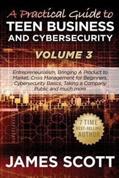 Paperback A Practical Guide to Teen Business and Cybersecurity - Volume 3: Entrepreneurialism, Bringing a Product to Market, Crisis Management for Beginners, Cy Book