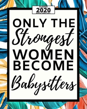 Only The Strongest Women Because Babysitters: 2020 Planner For Babysitter, 1-Year Daily, Weekly And Monthly Organizer With Calendar, Appreciation Gift For Christmas Or Birthday  (8" x 10")