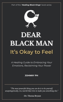 Dear Black Man - It’s Okay to Feel: A Healing Guide to Embracing Your Emotions, Reclaiming Your Power (Healing Black Kings)