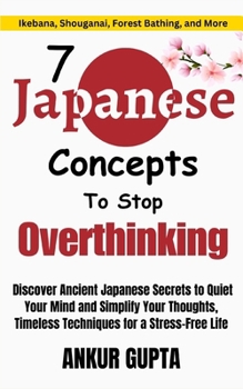 7 Japanese Concepts To Stop Overthinking: Discover Ancient Japanese Secrets to Quiet Your Mind and Simplify Your Thoughts, Timeless Techniques for a Stress-Free Life (Japanese Wisdom)