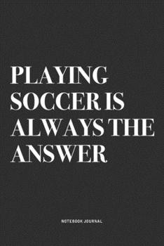 Playing Soccer Is Always The Answer: A 6x9 Inch Diary Notebook Journal With A Bold Text Font Slogan On A Matte Cover and 120 Blank Lined Pages Makes A Great Alternative To A Card